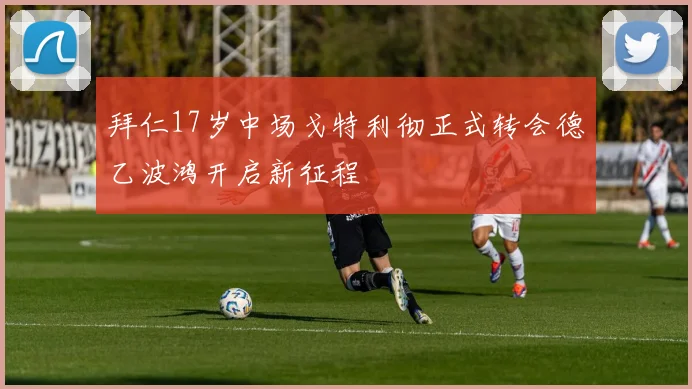 拜仁17岁中场戈特利彻正式转会德乙波鸿开启新征程