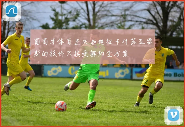 葡萄牙体育坚决拒绝纽卡对苏亚雷斯的报价只接受解约金方案