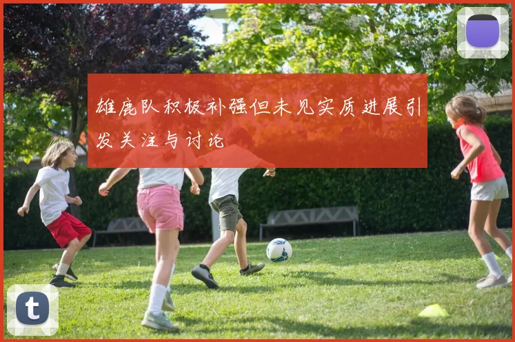 雄鹿队积极补强但未见实质进展引发关注与讨论