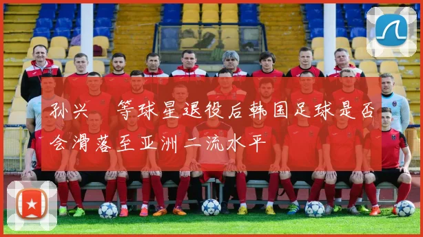 孙兴慜等球星退役后韩国足球是否会滑落至亚洲二流水平