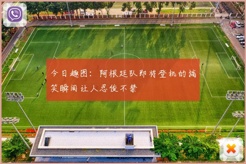 今日趣图：阿根廷队即将登机的搞笑瞬间让人忍俊不禁