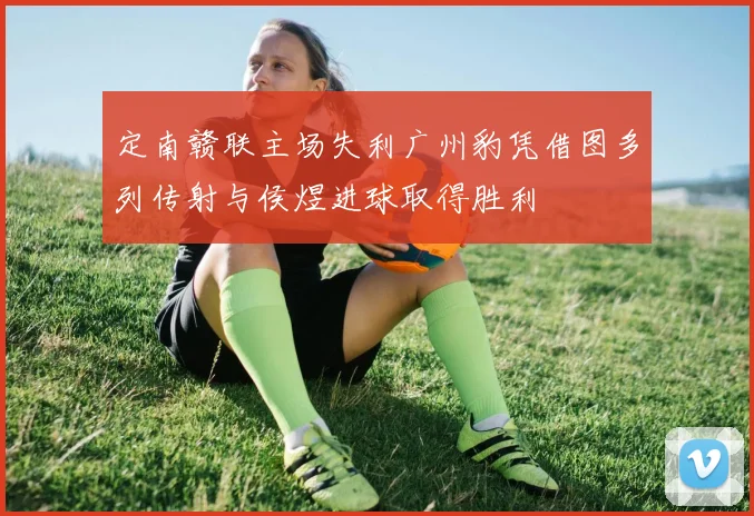 定南赣联主场失利广州豹凭借图多列传射与侯煜进球取得胜利