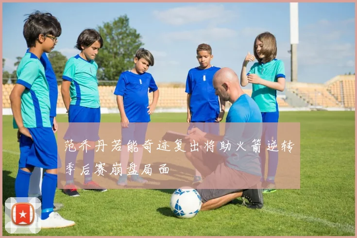 范乔丹若能奇迹复出将助火箭逆转季后赛崩盘局面