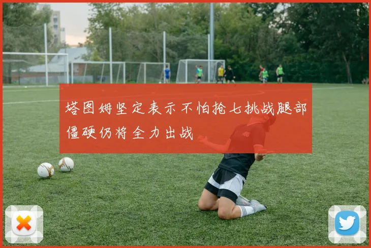 塔图姆坚定表示不怕抢七挑战腿部僵硬仍将全力出战
