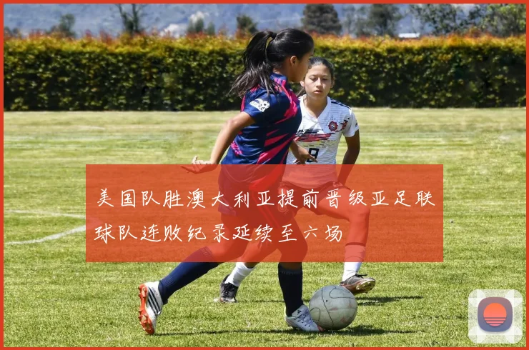 美国队胜澳大利亚提前晋级亚足联球队连败纪录延续至六场