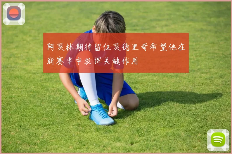 阿莫林期待留住莫德里奇希望他在新赛季中发挥关键作用