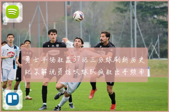 勇士半场狂轰37记三分球刷新历史纪录解说员惊叹球队疯狂出手频率