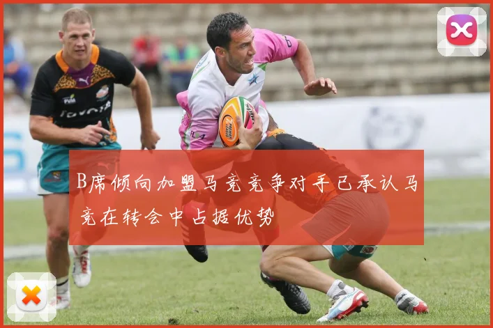 B席倾向加盟马竞竞争对手已承认马竞在转会中占据优势