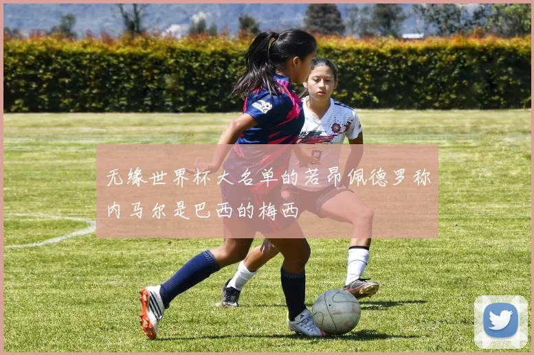 无缘世界杯大名单的若昂佩德罗称内马尔是巴西的梅西