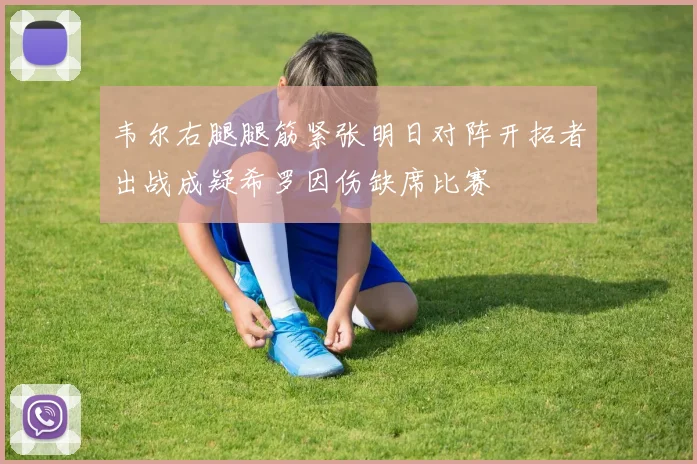 韦尔右腿腿筋紧张明日对阵开拓者出战成疑希罗因伤缺席比赛