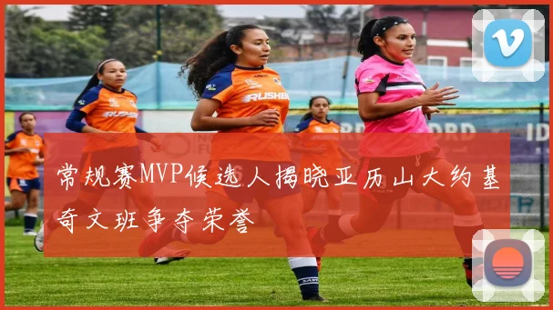 常规赛MVP候选人揭晓亚历山大约基奇文班争夺荣誉