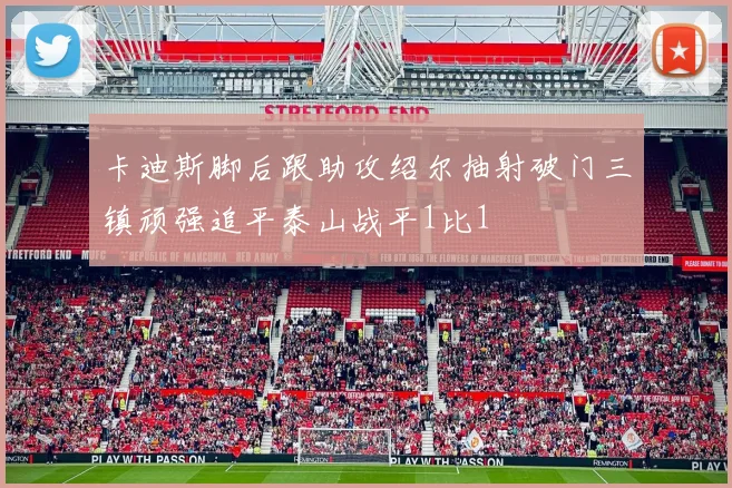 卡迪斯脚后跟助攻绍尔抽射破门三镇顽强追平泰山战平1比1