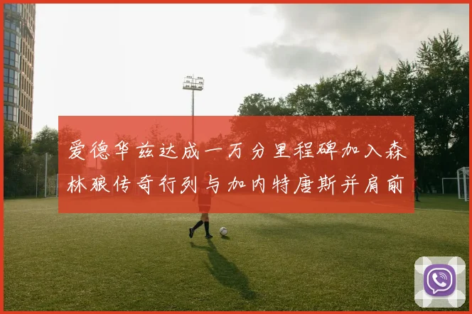 爱德华兹达成一万分里程碑加入森林狼传奇行列与加内特唐斯并肩前行
