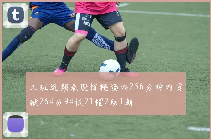文班近期表现惊艳场均256分钟内贡献264分94板21帽2助1断