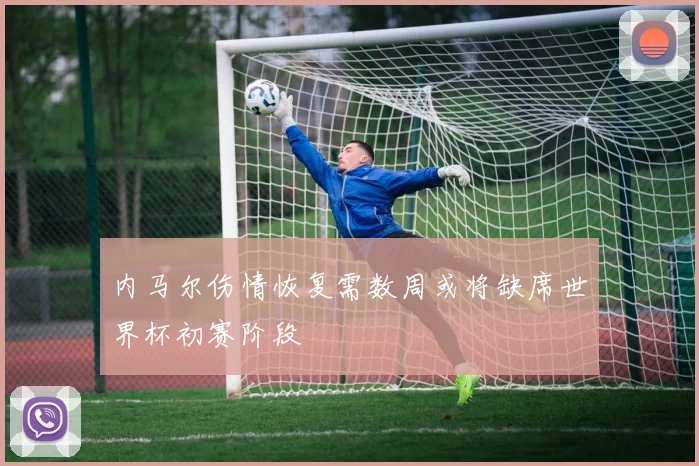 内马尔伤情恢复需数周或将缺席世界杯初赛阶段