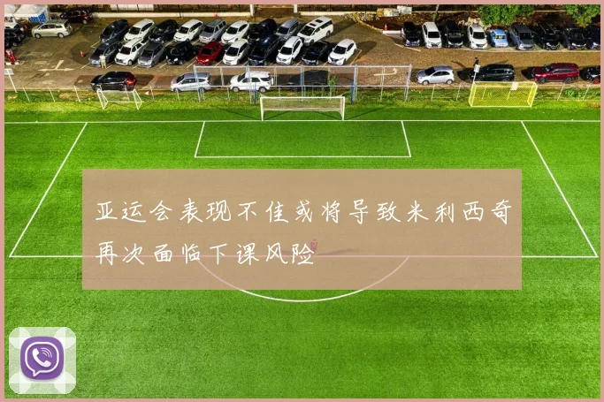 亚运会表现不佳或将导致米利西奇再次面临下课风险