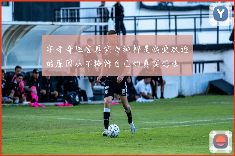 字母哥坦言真实与纯粹是我受欢迎的原因从不掩饰自己的真实想法