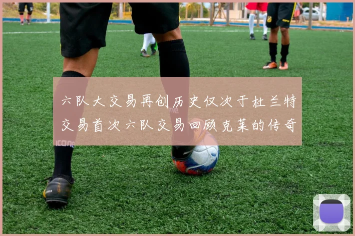 六队大交易再创历史仅次于杜兰特交易首次六队交易回顾克莱的传奇时刻