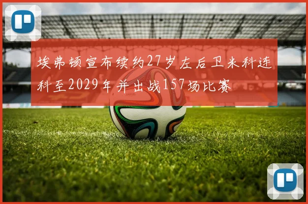 埃弗顿宣布续约27岁左后卫米科连科至2029年并出战157场比赛