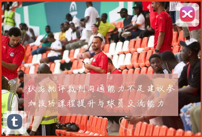 狄龙批评裁判沟通能力不足建议参加技巧课程提升与球员交流能力