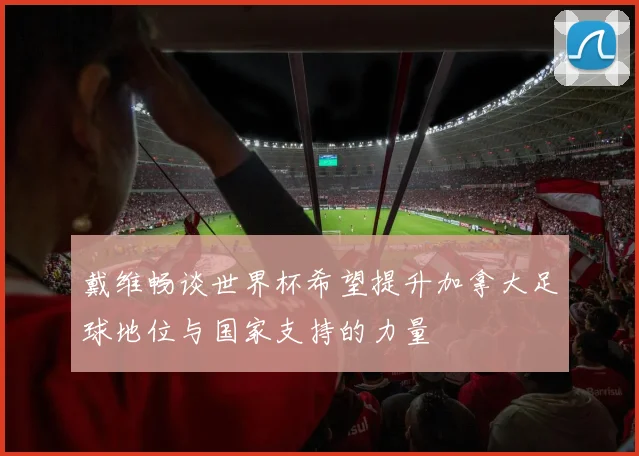 戴维畅谈世界杯希望提升加拿大足球地位与国家支持的力量