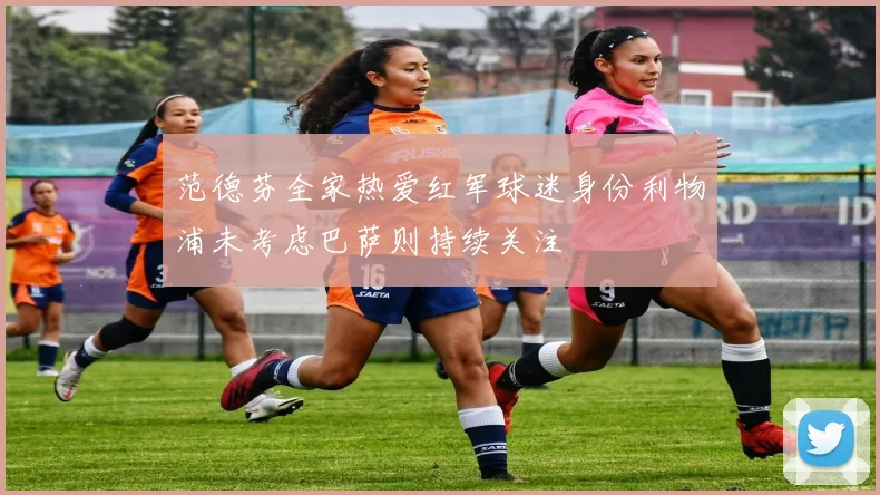 范德芬全家热爱红军球迷身份利物浦未考虑巴萨则持续关注