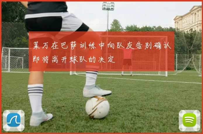 莱万在巴萨训练中向队友告别确认即将离开球队的决定