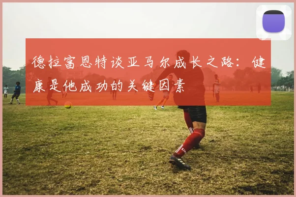 德拉富恩特谈亚马尔成长之路：健康是他成功的关键因素