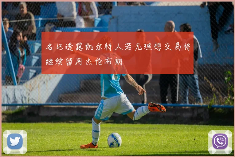 名记透露凯尔特人若无理想交易将继续留用杰伦布朗