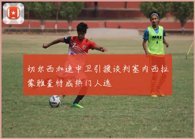 切尔西加速中卫引援谈判塞内西拉蒙雅奎特成热门人选