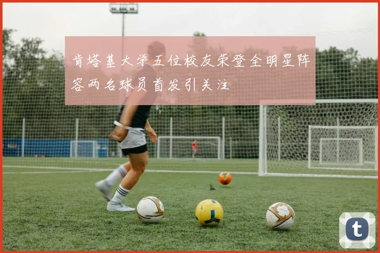 肯塔基大学五位校友荣登全明星阵容两名球员首发引关注