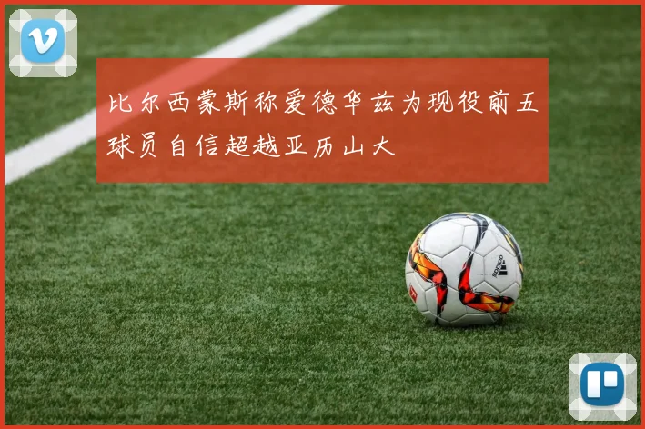 比尔西蒙斯称爱德华兹为现役前五球员自信超越亚历山大